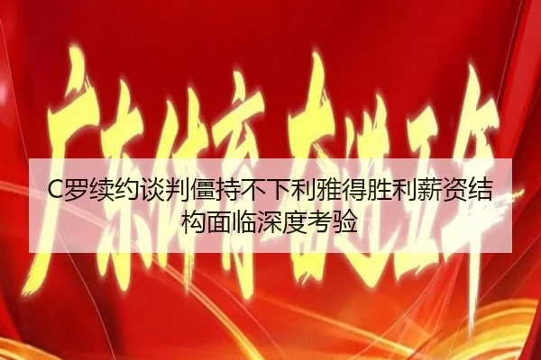 C罗续约谈判僵持不下利雅得胜利薪资结构面临深度考验