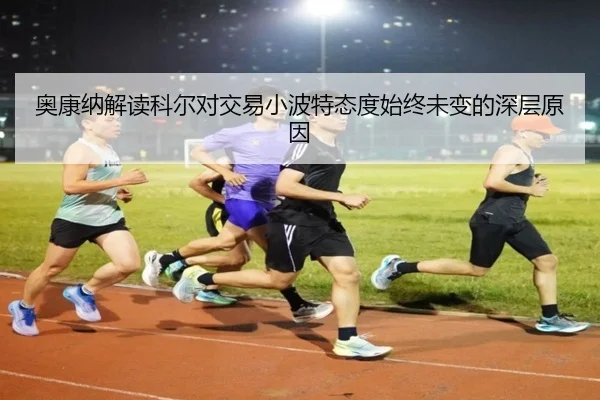 奥康纳解读科尔对交易小波特态度始终未变的深层原因