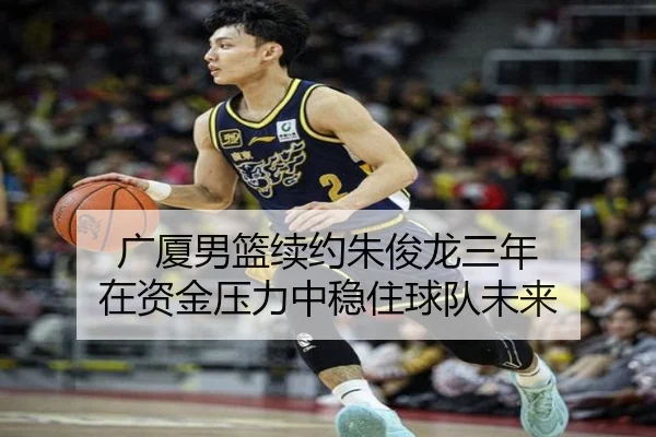 广厦男篮续约朱俊龙三年 在资金压力中稳住球队未来