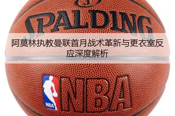 阿莫林执教曼联首月战术革新与更衣室反应深度解析